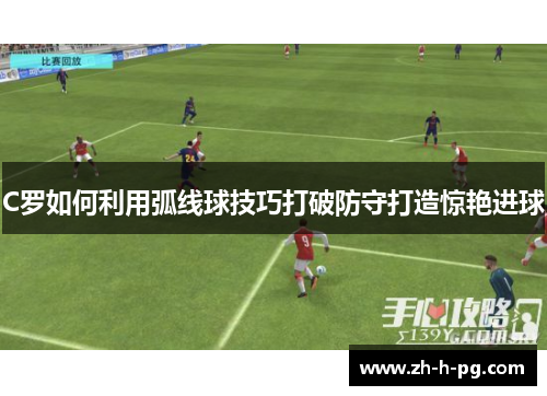 C罗如何利用弧线球技巧打破防守打造惊艳进球