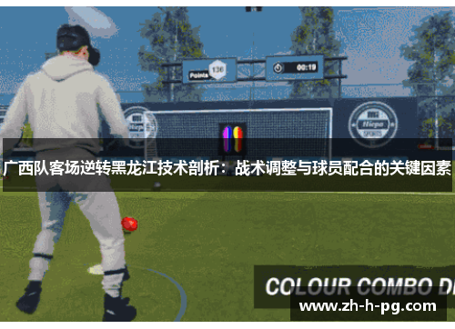 广西队客场逆转黑龙江技术剖析:战术调整与球员配合的关键因素 广西队客场逆转黑龙江技术剖析:战术调整与球员配合的关键因素