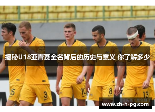 揭秘U18亚青赛全名背后的历史与意义 你了解多少