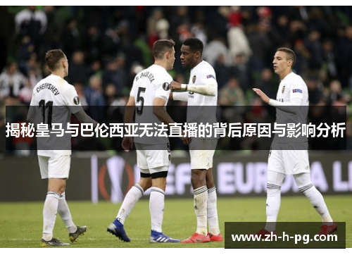 揭秘皇马与巴伦西亚无法直播的背后原因与影响分析 揭秘皇马与巴伦西亚无法直播的背后原因与影响分析
