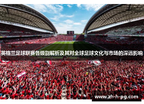 英格兰足球联赛各级别解析及其对全球足球文化与市场的深远影响