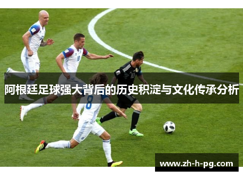 阿根廷足球强大背后的历史积淀与文化传承分析