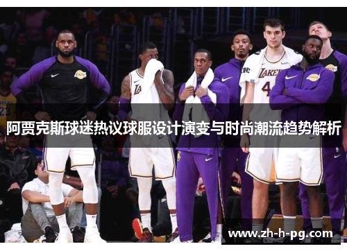 阿贾克斯球迷热议球服设计演变与时尚潮流趋势解析