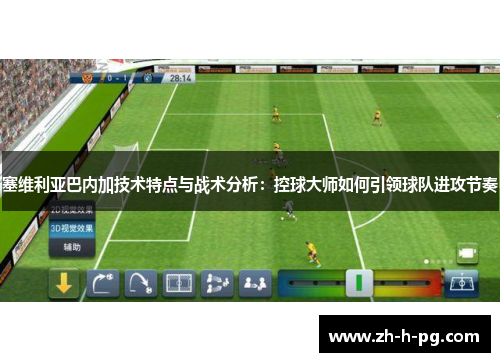 塞维利亚巴内加技术特点与战术分析:控球大师如何引领球队进攻节奏 塞维利亚巴内加技术特点与战术分析:控球大师如何引领球队进攻节奏