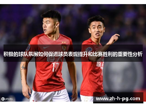 积极的球队氛围如何促进球员表现提升和比赛胜利的重要性分析 积极的球队氛围如何促进球员表现提升和比赛胜利的重要性分析
