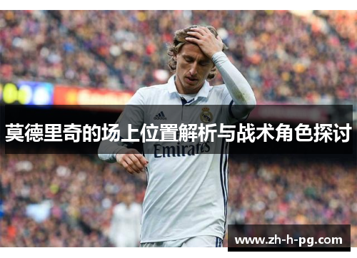 莫德里奇的场上位置解析与战术角色探讨