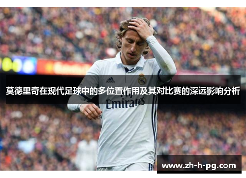 莫德里奇在现代足球中的多位置作用及其对比赛的深远影响分析