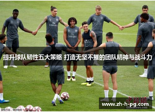 提升球队韧性五大策略 打造无坚不摧的团队精神与战斗力