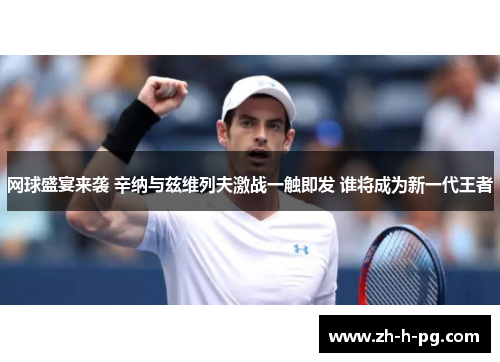 网球盛宴来袭 辛纳与兹维列夫激战一触即发 谁将成为新一代王者 网球盛宴来袭 辛纳与兹维列夫激战一触即发 谁将成为新一代王者