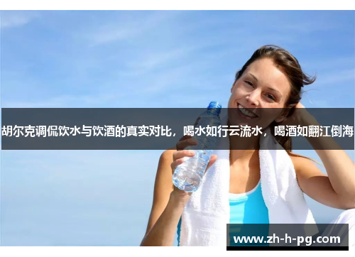 胡尔克调侃饮水与饮酒的真实对比,喝水如行云流水,喝酒如翻江倒海 胡尔克调侃饮水与饮酒的真实对比,喝水如行云流水,喝酒如翻江倒海