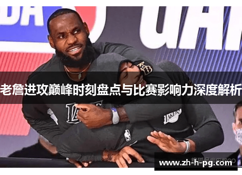 老詹进攻巅峰时刻盘点与比赛影响力深度解析