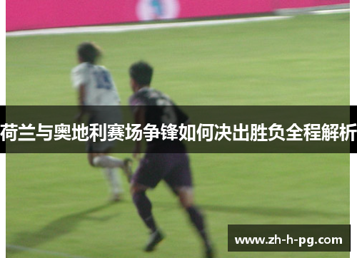 荷兰与奥地利赛场争锋如何决出胜负全程解析