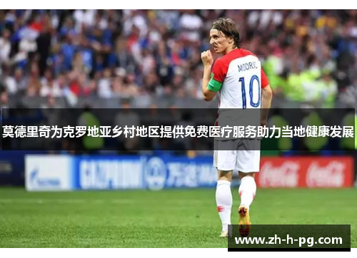 莫德里奇为克罗地亚乡村地区提供免费医疗服务助力当地健康发展 莫德里奇为克罗地亚乡村地区提供免费医疗服务助力当地健康发展