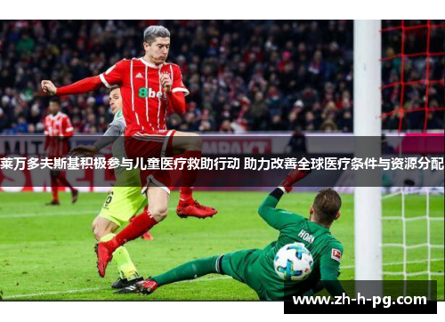 莱万多夫斯基积极参与儿童医疗救助行动 助力改善全球医疗条件与资源分配 莱万多夫斯基积极参与儿童医疗救助行动 助力改善全球医疗条件与资源分配