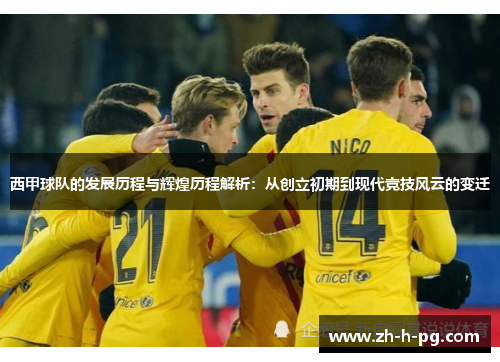 西甲球队的发展历程与辉煌历程解析:从创立初期到现代竞技风云的变迁 西甲球队的发展历程与辉煌历程解析:从创立初期到现代竞技风云的变迁