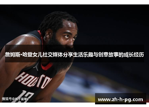 詹姆斯·哈登女儿社交媒体分享生活乐趣与创意故事的成长经历 詹姆斯·哈登女儿社交媒体分享生活乐趣与创意故事的成长经历