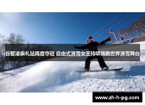 谷爱凌崇礼站再度夺冠 自由式滑雪女王持续领跑世界滑雪舞台