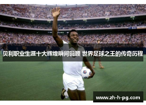 贝利职业生涯十大辉煌瞬间回顾 世界足球之王的传奇历程 贝利职业生涯十大辉煌瞬间回顾 世界足球之王的传奇历程