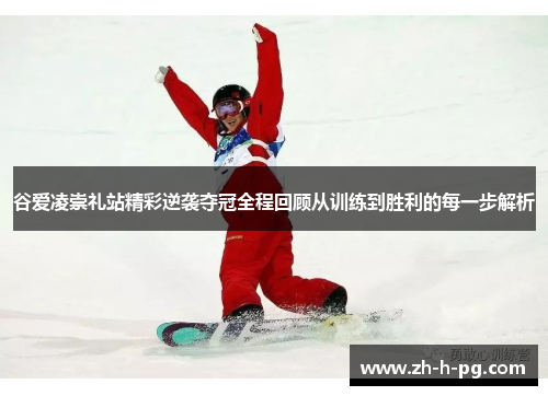 谷爱凌崇礼站精彩逆袭夺冠全程回顾从训练到胜利的每一步解析