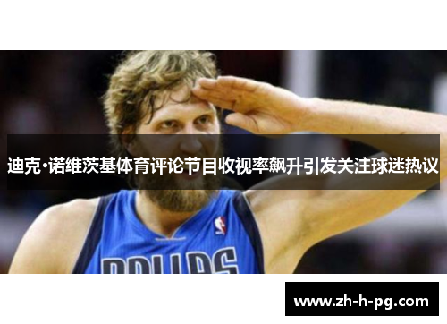 迪克·诺维茨基体育评论节目收视率飙升引发关注球迷热议 迪克·诺维茨基体育评论节目收视率飙升引发关注球迷热议