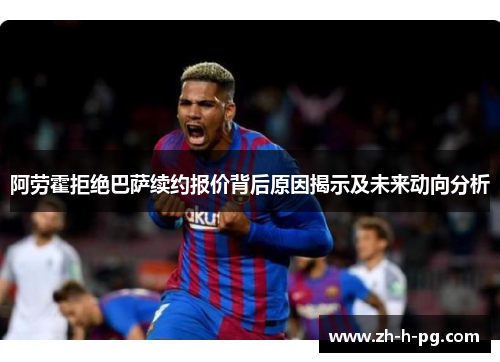 阿劳霍拒绝巴萨续约报价背后原因揭示及未来动向分析