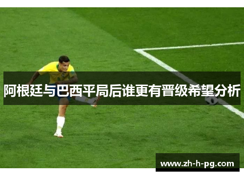 阿根廷与巴西平局后谁更有晋级希望分析 阿根廷与巴西平局后谁更有晋级希望分析