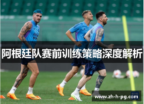阿根廷队赛前训练策略深度解析 阿根廷队赛前训练策略深度解析
