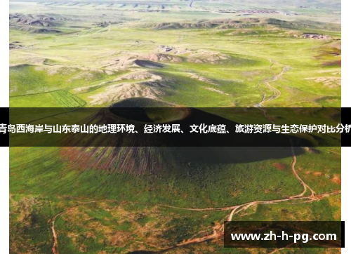 青岛西海岸与山东泰山的地理环境、经济发展、文化底蕴、旅游资源与生态保护对比分析 青岛西海岸与山东泰山的地理环境、经济发展、文化底蕴、旅游资源与生态保护对比分析
