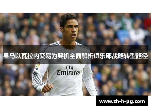 皇马以瓦拉内交易为契机全面解析俱乐部战略转型路径 皇马以瓦拉内交易为契机全面解析俱乐部战略转型路径