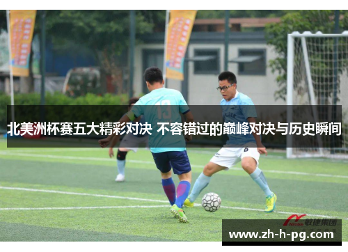 北美洲杯赛五大精彩对决 不容错过的巅峰对决与历史瞬间 北美洲杯赛五大精彩对决 不容错过的巅峰对决与历史瞬间
