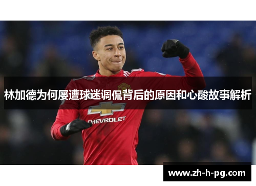 林加德为何屡遭球迷调侃背后的原因和心酸故事解析 林加德为何屡遭球迷调侃背后的原因和心酸故事解析