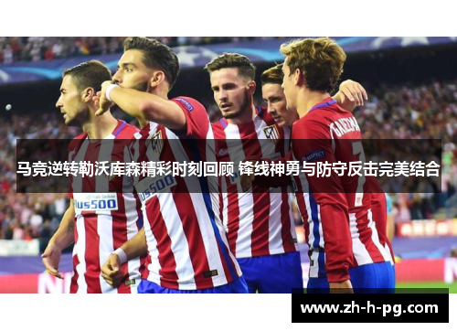 马竞逆转勒沃库森精彩时刻回顾 锋线神勇与防守反击完美结合 马竞逆转勒沃库森精彩时刻回顾 锋线神勇与防守反击完美结合