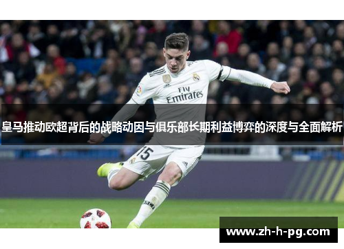 皇马推动欧超背后的战略动因与俱乐部长期利益博弈的深度与全面解析