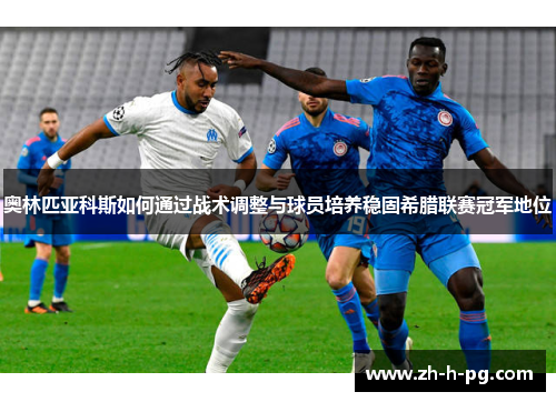 奥林匹亚科斯如何通过战术调整与球员培养稳固希腊联赛冠军地位