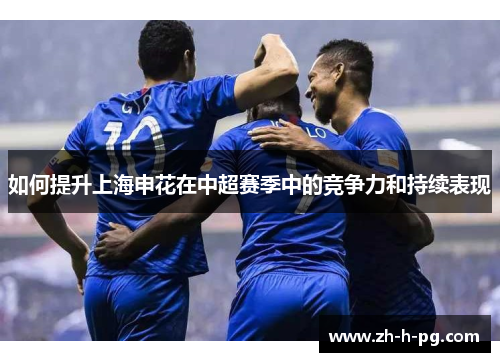 如何提升上海申花在中超赛季中的竞争力和持续表现 如何提升上海申花在中超赛季中的竞争力和持续表现