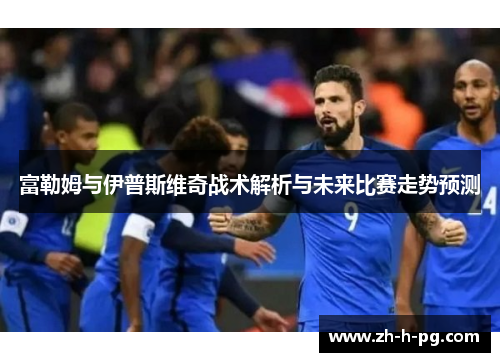 富勒姆与伊普斯维奇战术解析与未来比赛走势预测 富勒姆与伊普斯维奇战术解析与未来比赛走势预测