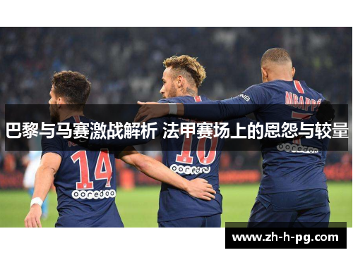 巴黎与马赛激战解析 法甲赛场上的恩怨与较量 巴黎与马赛激战解析 法甲赛场上的恩怨与较量