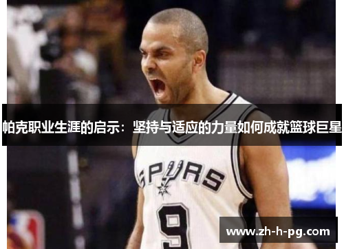 帕克职业生涯的启示:坚持与适应的力量如何成就篮球巨星 帕克职业生涯的启示:坚持与适应的力量如何成就篮球巨星