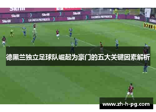 德黑兰独立足球队崛起为豪门的五大关键因素解析 德黑兰独立足球队崛起为豪门的五大关键因素解析