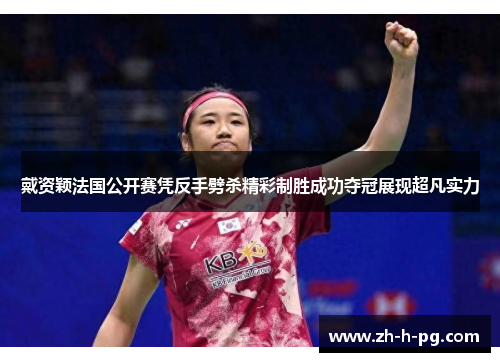 戴资颖法国公开赛凭反手劈杀精彩制胜成功夺冠展现超凡实力 戴资颖法国公开赛凭反手劈杀精彩制胜成功夺冠展现超凡实力