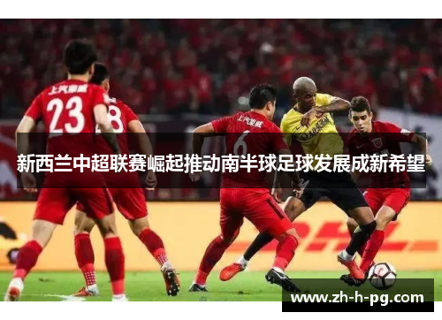 新西兰中超联赛崛起推动南半球足球发展成新希望
