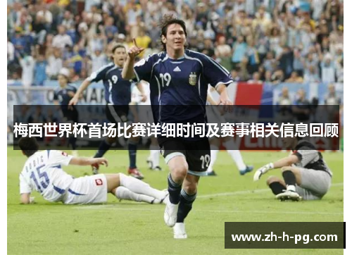 梅西世界杯首场比赛详细时间及赛事相关信息回顾 梅西世界杯首场比赛详细时间及赛事相关信息回顾