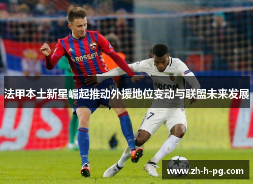 法甲本土新星崛起推动外援地位变动与联盟未来发展