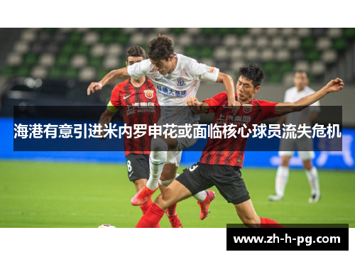 海港有意引进米内罗申花或面临核心球员流失危机 海港有意引进米内罗申花或面临核心球员流失危机