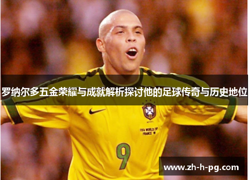 罗纳尔多五金荣耀与成就解析探讨他的足球传奇与历史地位