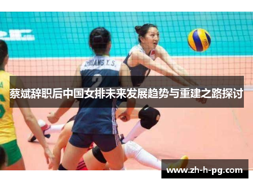 蔡斌辞职后中国女排未来发展趋势与重建之路探讨