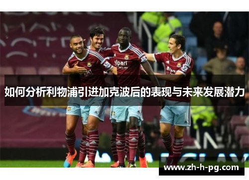如何分析利物浦引进加克波后的表现与未来发展潜力 如何分析利物浦引进加克波后的表现与未来发展潜力