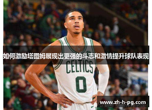 如何激励塔图姆展现出更强的斗志和激情提升球队表现 如何激励塔图姆展现出更强的斗志和激情提升球队表现