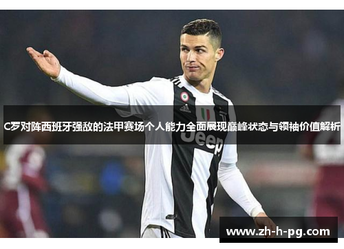 C罗对阵西班牙强敌的法甲赛场个人能力全面展现巅峰状态与领袖价值解析 C罗对阵西班牙强敌的法甲赛场个人能力全面展现巅峰状态与领袖价值解析
