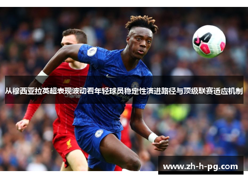 从穆西亚拉英超表现波动看年轻球员稳定性演进路径与顶级联赛适应机制